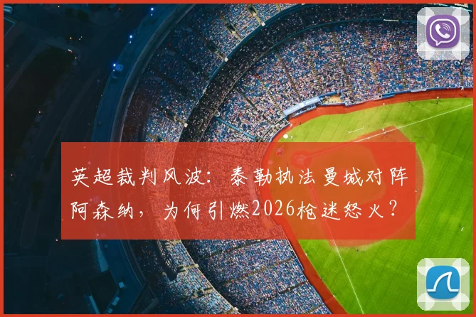 英超裁判风波：泰勒执法曼城对阵阿森纳，为何引燃2026枪迷怒火？【深度解析】