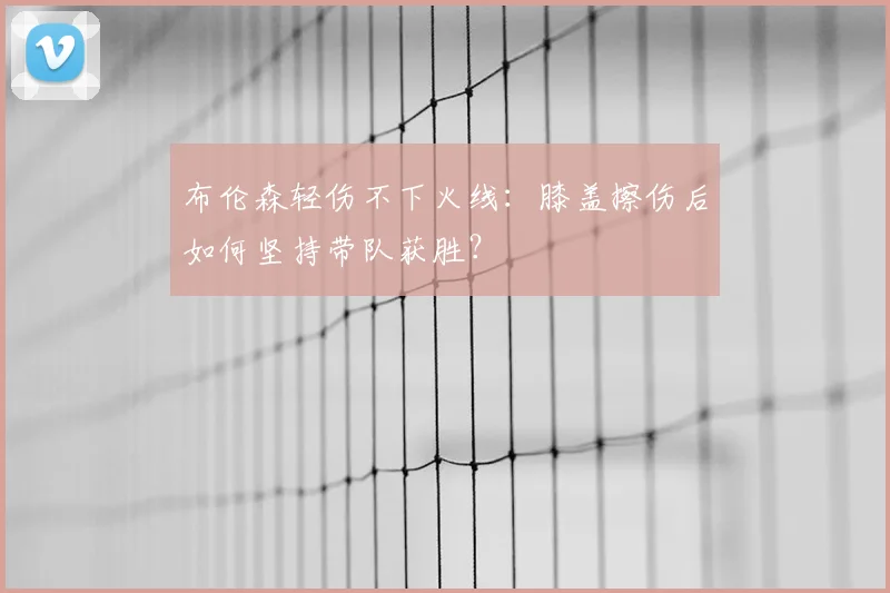 布伦森轻伤不下火线：膝盖擦伤后如何坚持带队获胜？