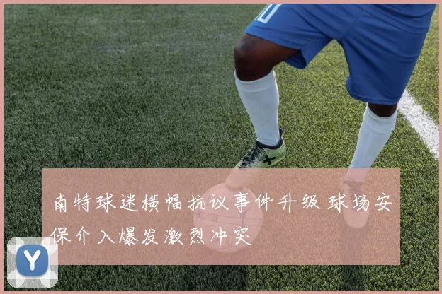南特球迷横幅抗议事件升级 球场安保介入爆发激烈冲突