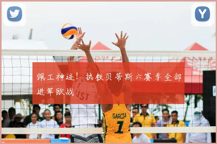 佩工神迹！执教贝蒂斯六赛季全部进军欧战