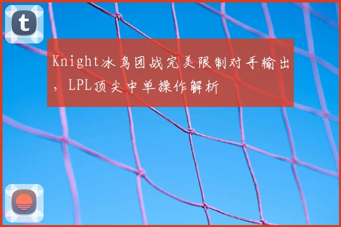 Knight冰鸟团战完美限制对手输出，LPL顶尖中单操作解析