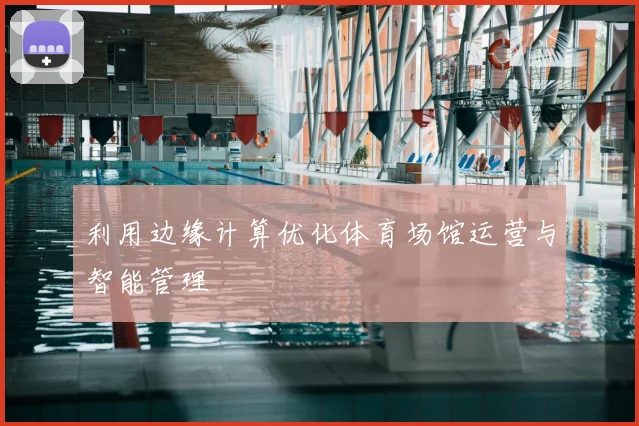 利用边缘计算优化体育场馆运营与智能管理