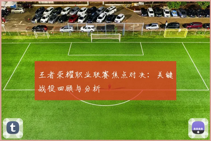 王者荣耀职业联赛焦点对决：关键战役回顾与分析