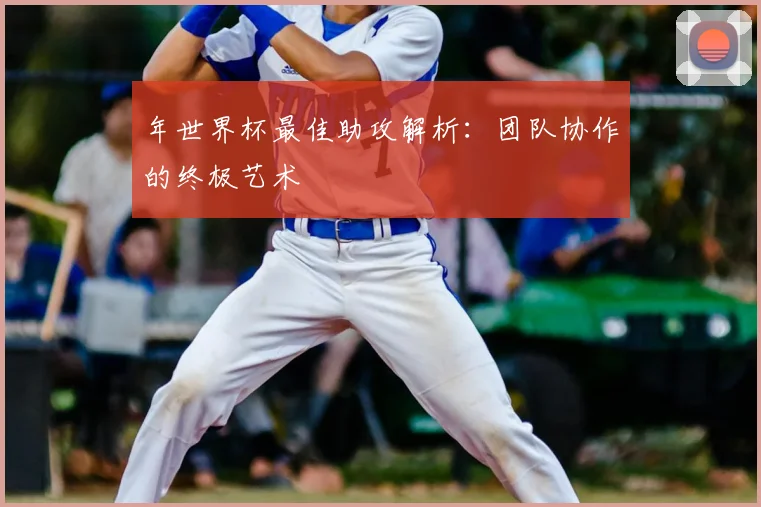 年世界杯最佳助攻解析：团队协作的终极艺术