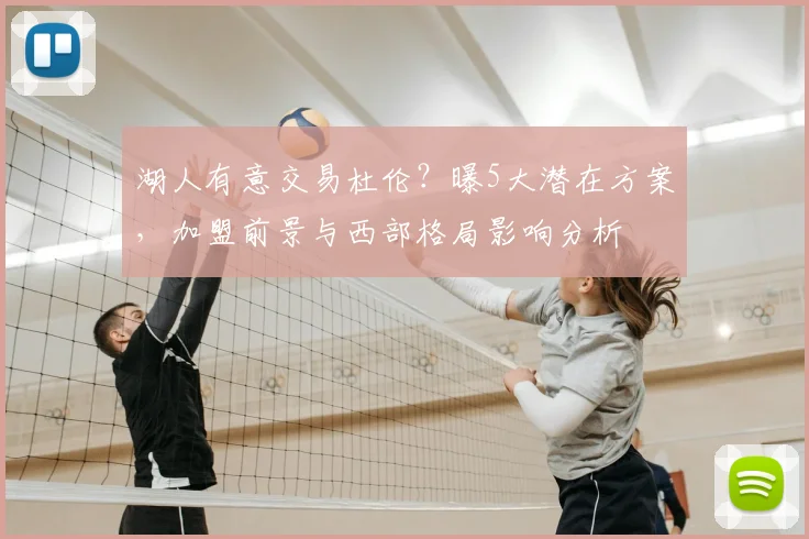 湖人有意交易杜伦？曝5大潜在方案，加盟前景与西部格局影响分析