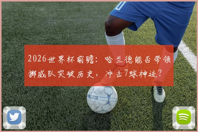 2026世界杯前瞻：哈兰德能否带领挪威队突破历史，冲击7球神迹？