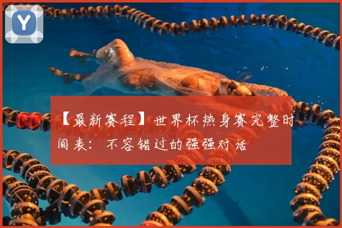 【最新赛程】世界杯热身赛完整时间表：不容错过的强强对话