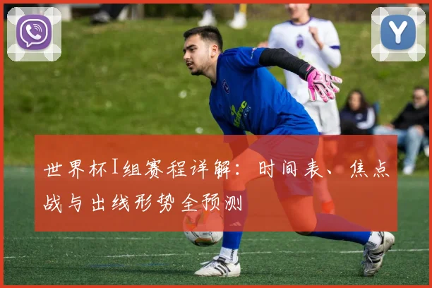 世界杯I组赛程详解：时间表、焦点战与出线形势全预测
