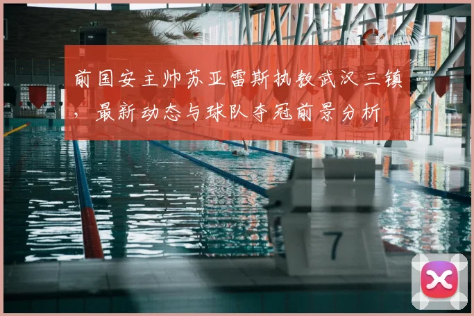 前国安主帅苏亚雷斯执教武汉三镇，最新动态与球队夺冠前景分析