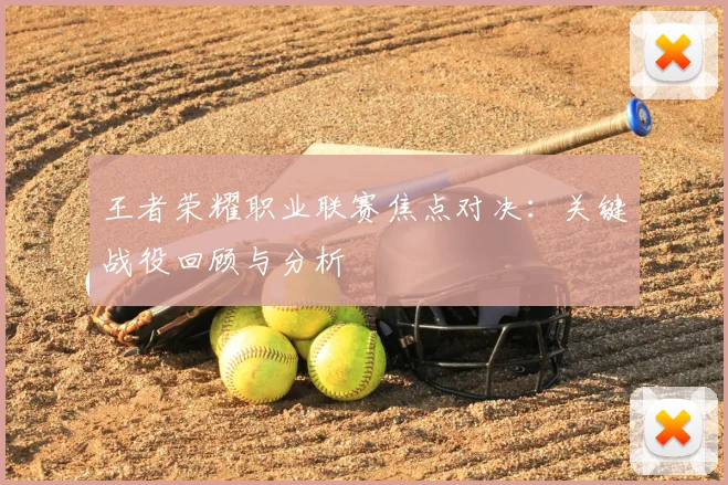 王者荣耀职业联赛焦点对决：关键战役回顾与分析