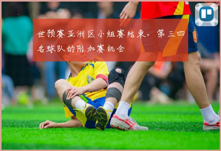 世预赛亚洲区小组赛结束，第三四名球队的附加赛机会