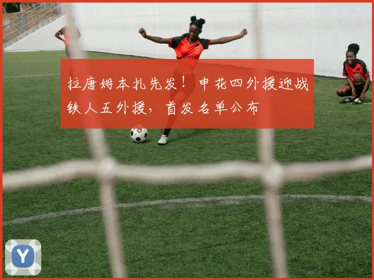 拉唐姆本扎先发！申花四外援迎战铁人五外援，首发名单公布