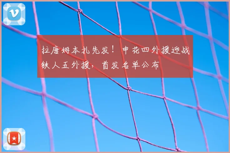 拉唐姆本扎先发！申花四外援迎战铁人五外援，首发名单公布