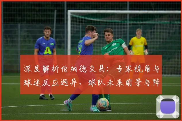 深度解析伦纳德交易：专家视角与球迷反应迥异，球队未来前景与阵容调整成焦点