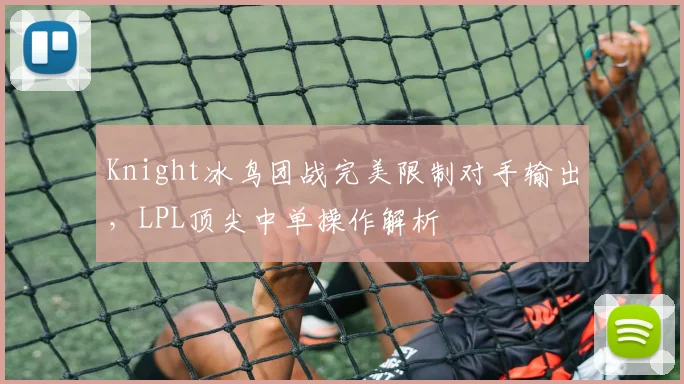 Knight冰鸟团战完美限制对手输出，LPL顶尖中单操作解析