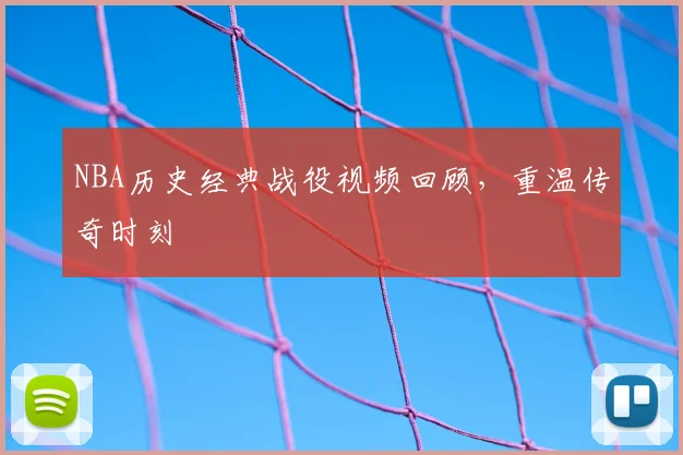 NBA历史经典战役视频回顾，重温传奇时刻