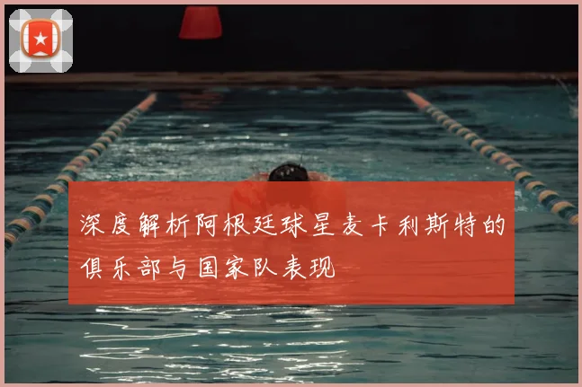 深度解析阿根廷球星麦卡利斯特的俱乐部与国家队表现