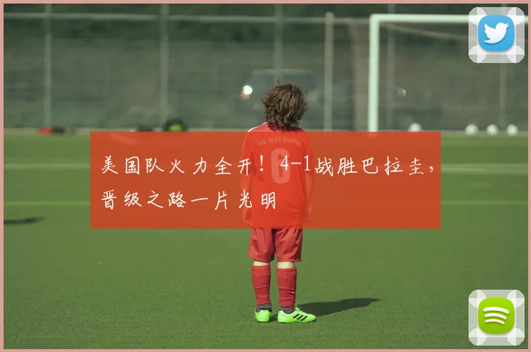 美国队火力全开！4-1战胜巴拉圭，晋级之路一片光明